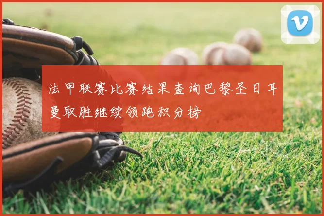 法甲联赛比赛结果查询巴黎圣日耳曼取胜继续领跑积分榜