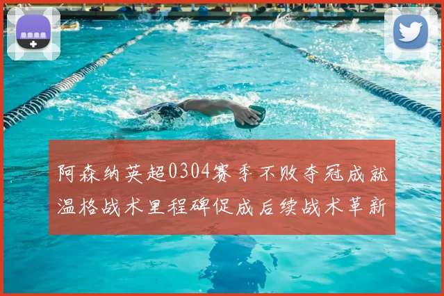 阿森纳英超0304赛季不败夺冠成就温格战术里程碑促成后续战术革新