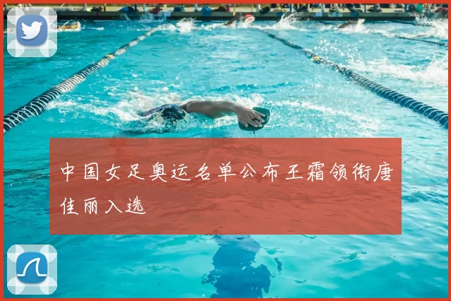 中国女足奥运名单公布王霜领衔唐佳丽入选