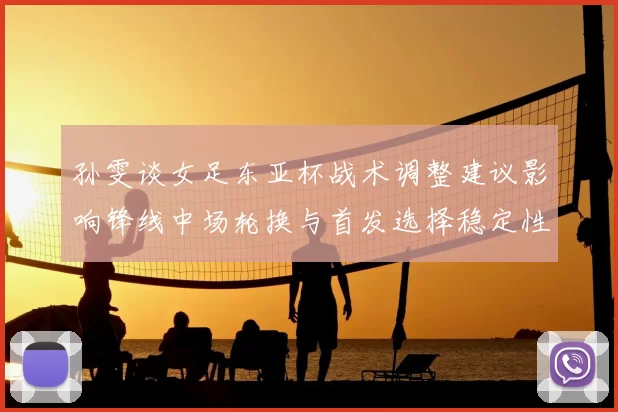 孙雯谈女足东亚杯战术调整建议影响锋线中场轮换与首发选择稳定性