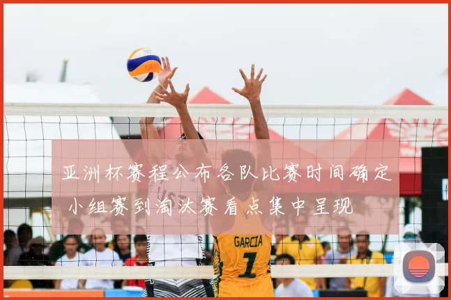 亚洲杯赛程公布各队比赛时间确定 小组赛到淘汰赛看点集中呈现