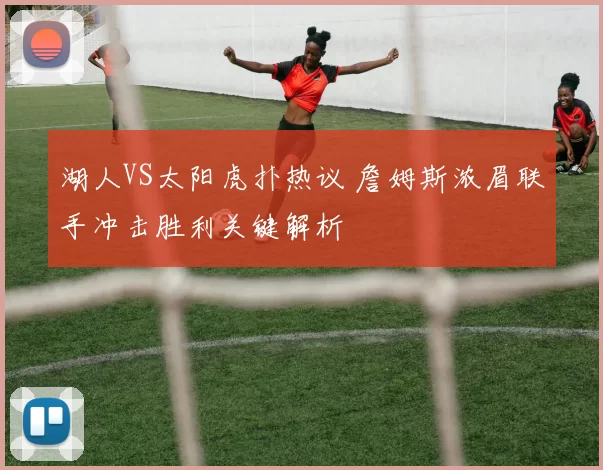 湖人VS太阳虎扑热议 詹姆斯浓眉联手冲击胜利关键解析