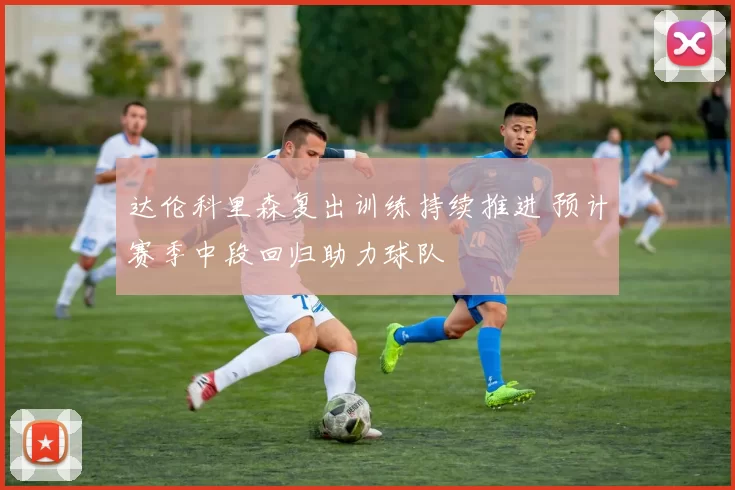 达伦科里森复出训练持续推进 预计赛季中段回归助力球队