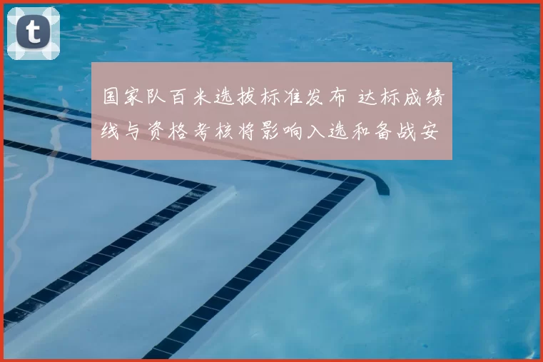 国家队百米选拔标准发布 达标成绩线与资格考核将影响入选和备战安排