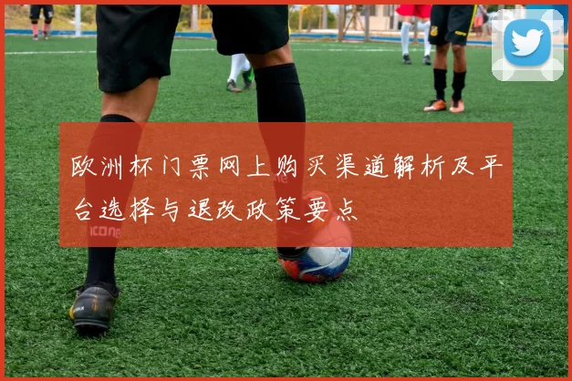 欧洲杯门票网上购买渠道解析及平台选择与退改政策要点