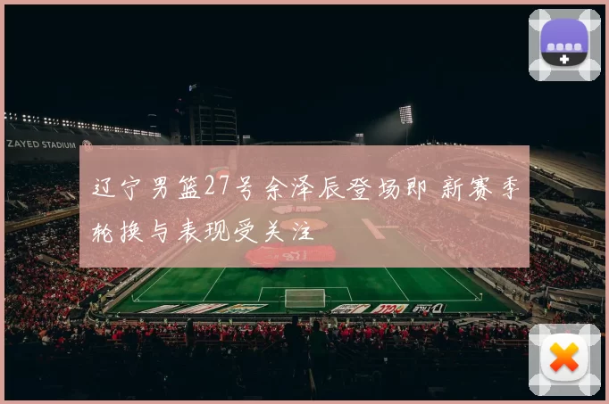 辽宁男篮27号余泽辰登场即 新赛季轮换与表现受关注