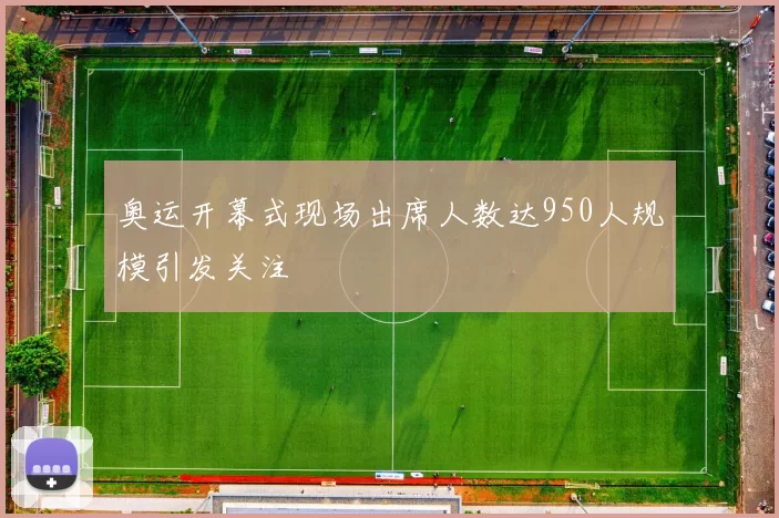 奥运开幕式现场出席人数达950人规模引发关注