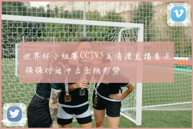 世界杯小组赛CCTV5高清源直播看点 强强对话冲击出线形势