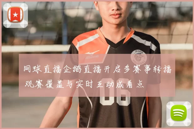 网球直播企鹅直播开启多赛事转播 观赛覆盖与实时互动成看点