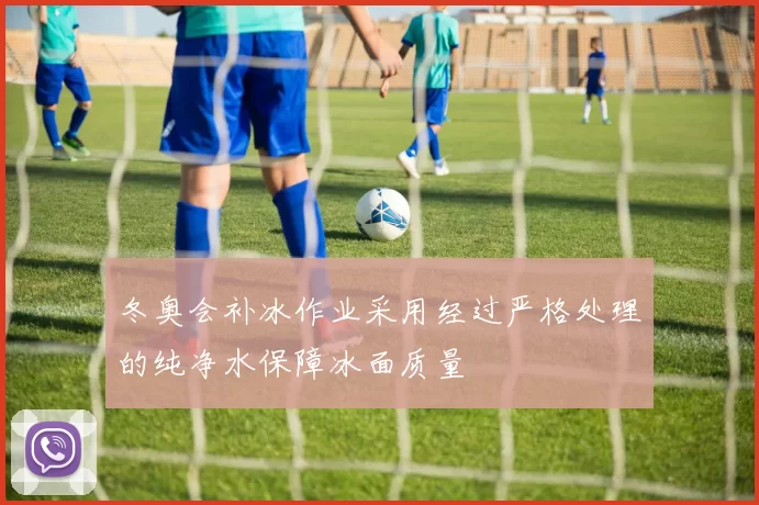 冬奥会补冰作业采用经过严格处理的纯净水保障冰面质量