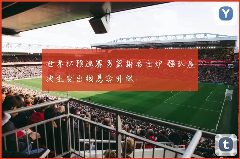 世界杯预选赛男篮排名出炉 强队座次生变出线悬念升级