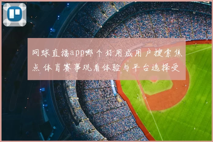 网球直播app哪个好用成用户搜索焦点 体育赛事观看体验与平台选择受关注
