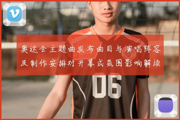 奥运会主题曲发布曲目与演唱阵容及制作安排对开幕式氛围影响解读