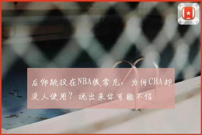 后仰跳投在NBA很常见，为何CBA却没人使用？说出来你可能不信