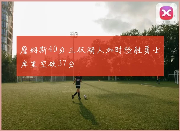 詹姆斯40分三双湖人加时险胜勇士库里空砍37分