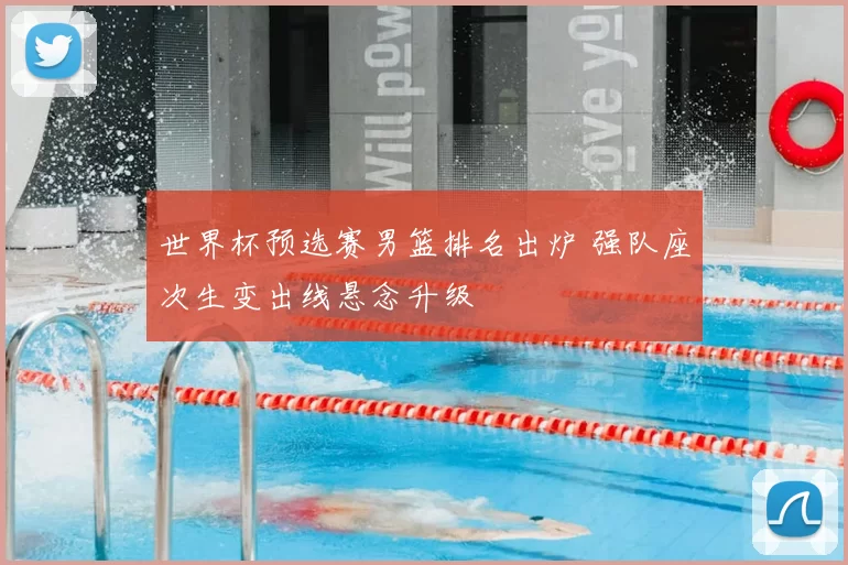 世界杯预选赛男篮排名出炉 强队座次生变出线悬念升级