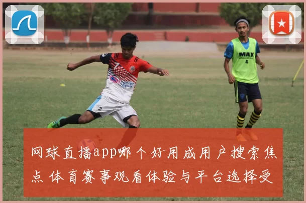 网球直播app哪个好用成用户搜索焦点 体育赛事观看体验与平台选择受关注