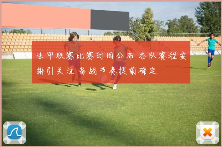 法甲联赛比赛时间公布 各队赛程安排引关注 备战节奏提前确定