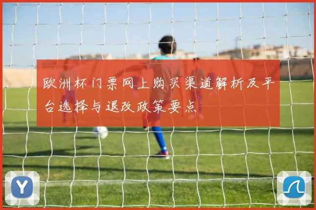 欧洲杯门票网上购买渠道解析及平台选择与退改政策要点