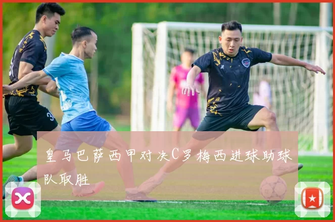皇马巴萨西甲对决C罗梅西进球助球队取胜