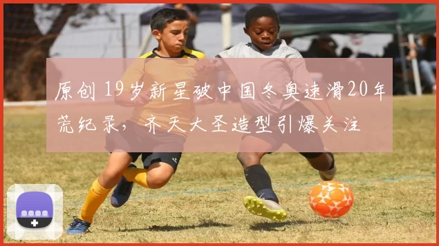 原创 19岁新星破中国冬奥速滑20年荒纪录，齐天大圣造型引爆关注