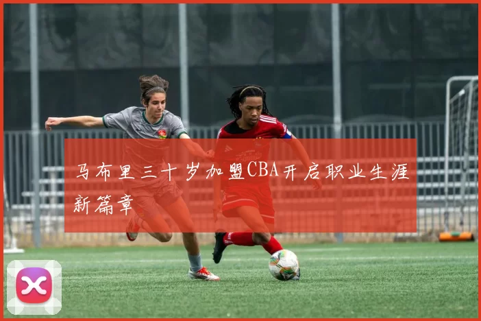马布里三十岁加盟CBA开启职业生涯新篇章