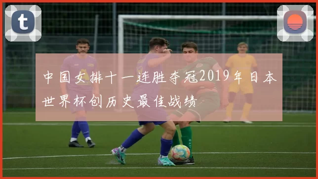 中国女排十一连胜夺冠2019年日本世界杯创历史最佳战绩