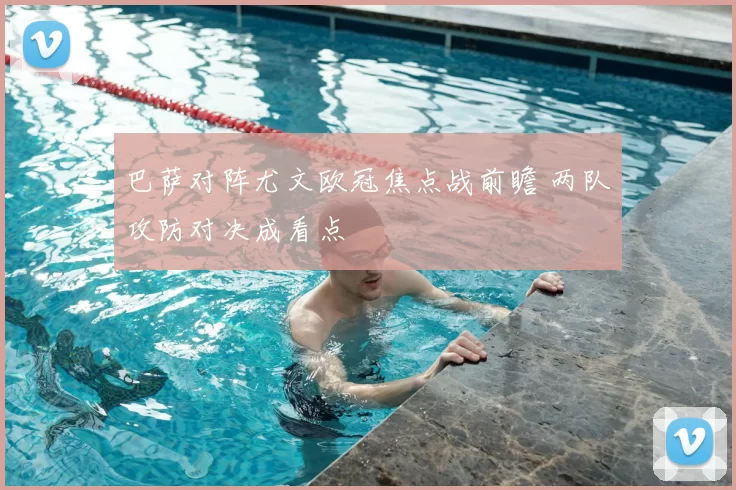 巴萨对阵尤文欧冠焦点战前瞻 两队攻防对决成看点