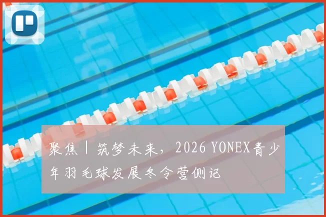 聚焦｜筑梦未来，2026 YONEX青少年羽毛球发展冬令营侧记