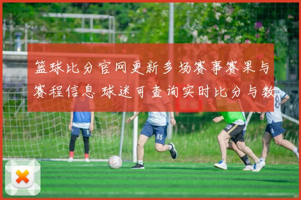 篮球比分官网更新多场赛事赛果与赛程信息 球迷可查询实时比分与数据统计