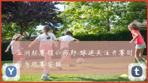 亚洲杯赛程公布即 球迷关注开赛时间与观赛安排