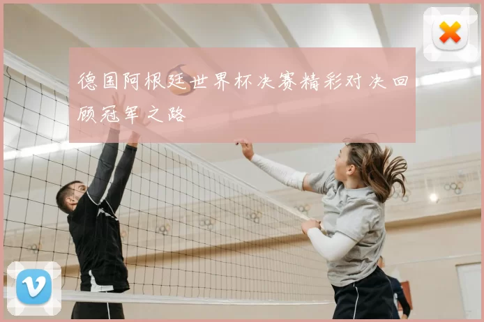 德国阿根廷世界杯决赛精彩对决回顾冠军之路