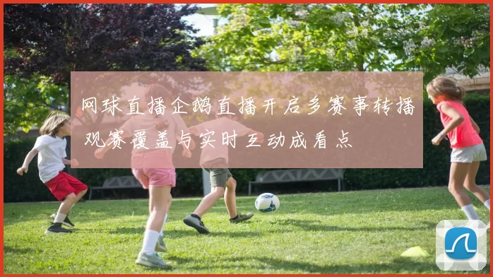 网球直播企鹅直播开启多赛事转播 观赛覆盖与实时互动成看点