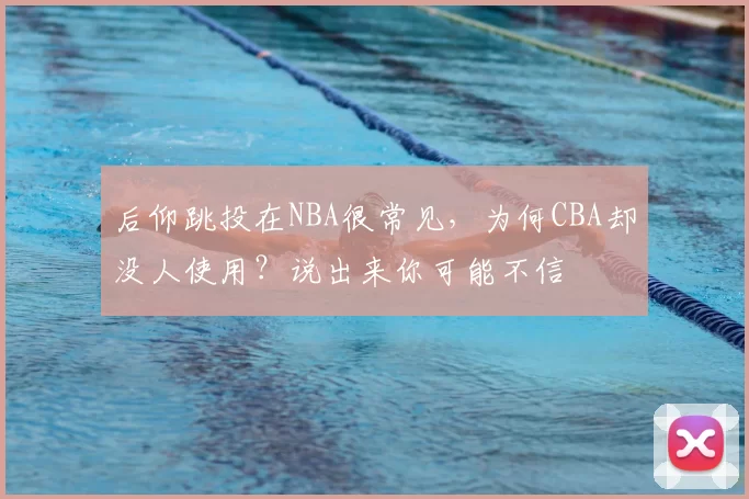 后仰跳投在NBA很常见，为何CBA却没人使用？说出来你可能不信