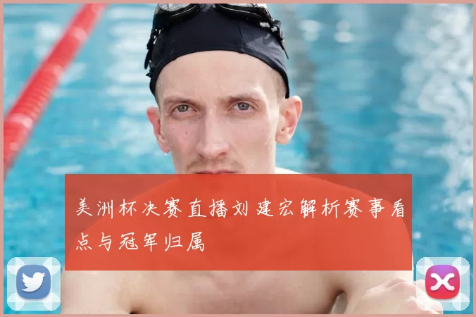 美洲杯决赛直播刘建宏解析赛事看点与冠军归属