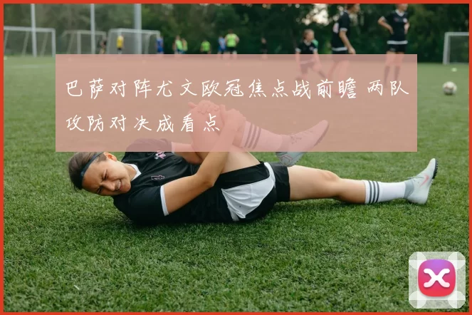 巴萨对阵尤文欧冠焦点战前瞻 两队攻防对决成看点