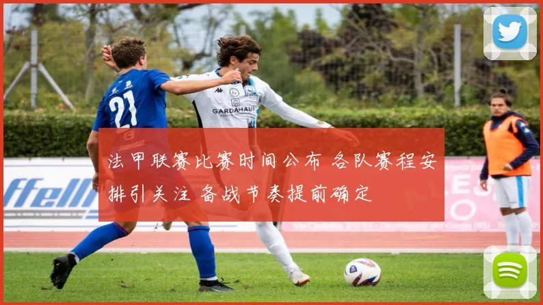 法甲联赛比赛时间公布 各队赛程安排引关注 备战节奏提前确定