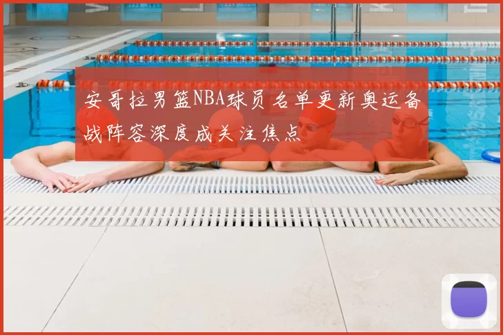 安哥拉男篮NBA球员名单更新奥运备战阵容深度成关注焦点