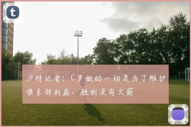 沙特记者：C罗做的一切是为了维护俱乐部利益，胜利没有欠薪
