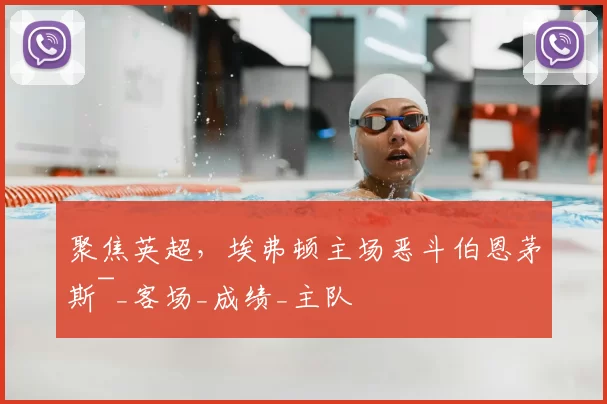 聚焦英超，埃弗顿主场恶斗伯恩茅斯~_客场_成绩_主队