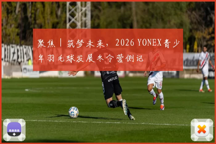聚焦｜筑梦未来，2026 YONEX青少年羽毛球发展冬令营侧记