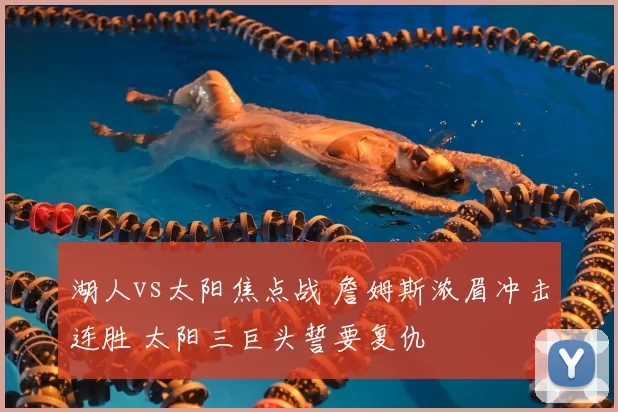 湖人vs太阳焦点战 詹姆斯浓眉冲击连胜 太阳三巨头誓要复仇