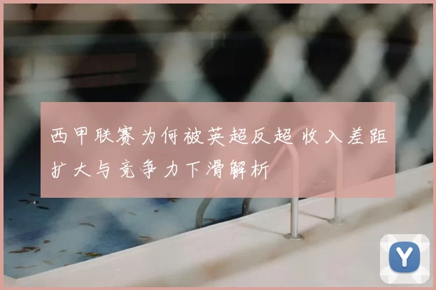 西甲联赛为何被英超反超 收入差距扩大与竞争力下滑解析