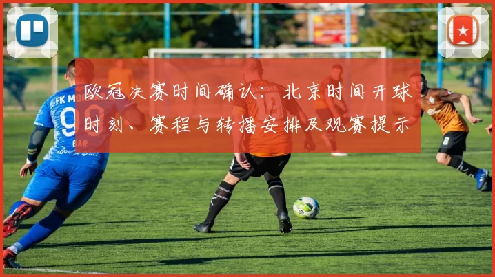 欧冠决赛时间确认：北京时间开球时刻、赛程与转播安排及观赛提示