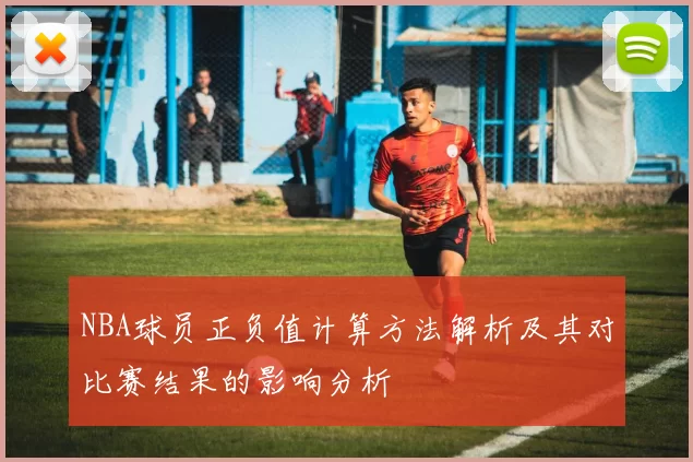 NBA球员正负值计算方法解析及其对比赛结果的影响分析