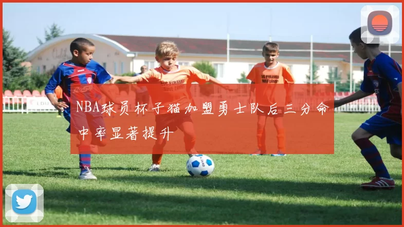 NBA球员杯子猫加盟勇士队后三分命中率显著提升