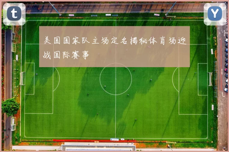 美国国家队主场定名揭秘体育场迎战国际赛事