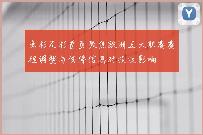 竞彩足彩首页聚焦欧洲五大联赛赛程调整与伤停信息对投注影响