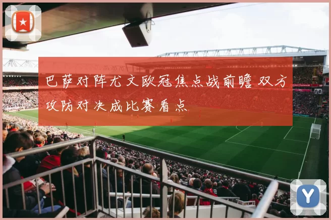 巴萨对阵尤文欧冠焦点战前瞻 双方攻防对决成比赛看点