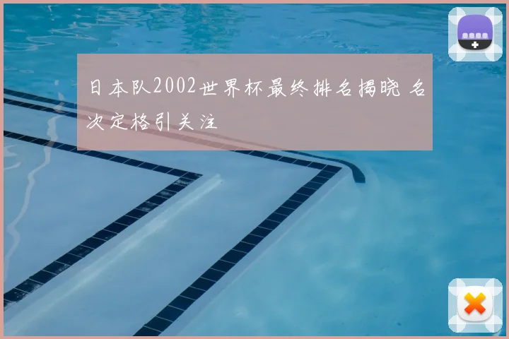 日本队2002世界杯最终排名揭晓 名次定格引关注